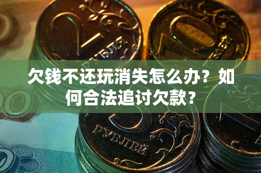 济南欠钱不还玩消失怎么办？如何合法追讨欠款？