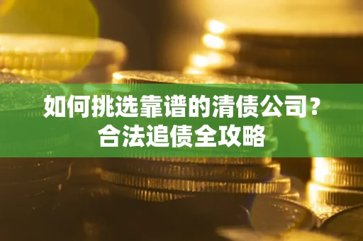 济南如何挑选靠谱的清债公司？合法追债全攻略
