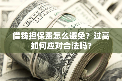 济南借钱担保费怎么避免？过高如何应对合法吗？