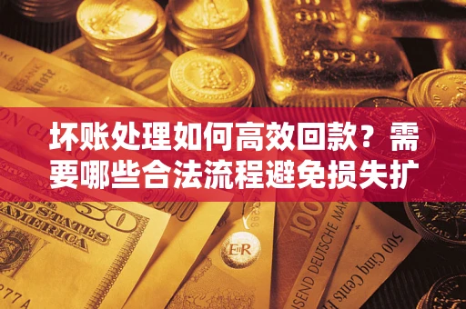 济南坏账处理如何高效回款？需要哪些合法流程避免损失扩大？