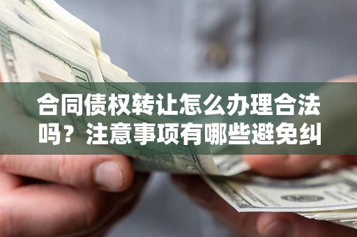 济南合同债权转让怎么办理合法吗？注意事项有哪些避免纠纷？