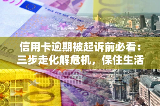 济南信用卡逾期被起诉前必看：三步走化解危机，保住生活尊严
