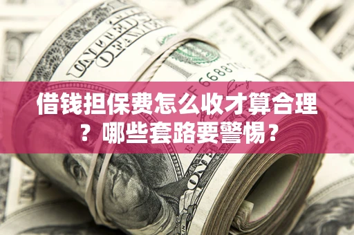 济南借钱担保费怎么收才算合理？哪些套路要警惕？