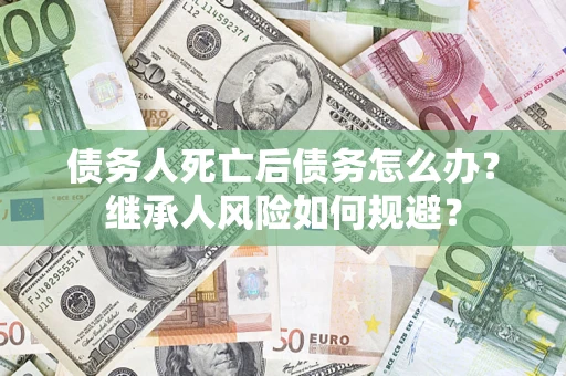 济南债务人死亡后债务怎么办？继承人风险如何规避？