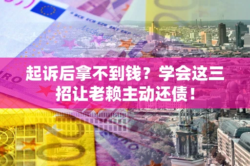 济南起诉后拿不到钱？学会这三招让老赖主动还债！
