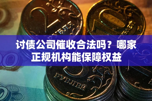 济南讨债公司催收合法吗？哪家正规机构能保障权益