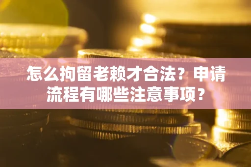 济南怎么拘留老赖才合法？申请流程有哪些注意事项？