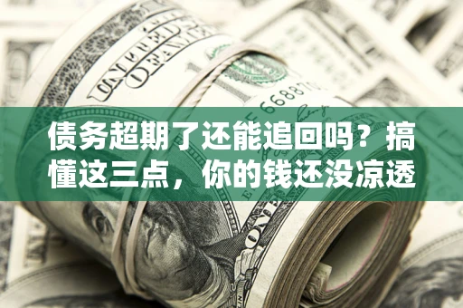 济南债务超期了还能追回吗？搞懂这三点，你的钱还没凉透