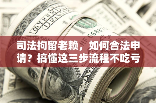 济南司法拘留老赖，如何合法申请？搞懂这三步流程不吃亏！