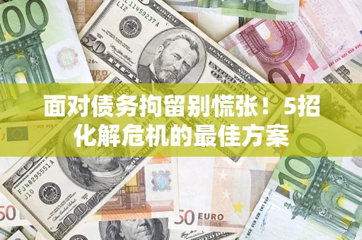 济南面对债务拘留别慌张！5招化解危机的最佳方案