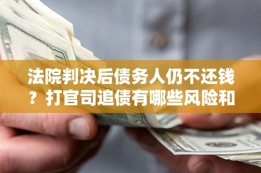 济南法院判决后债务人仍不还钱？打官司追债有哪些风险和技巧？