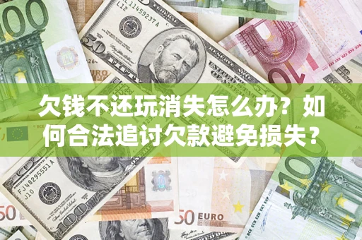 济南欠钱不还玩消失怎么办？如何合法追讨欠款避免损失？