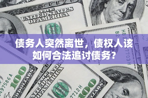 济南债务人突然离世，债权人该如何合法追讨债务？