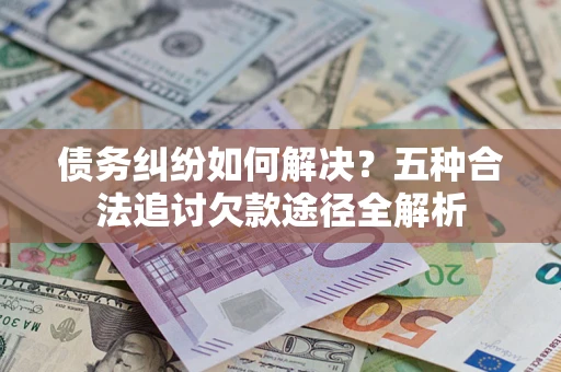 济南债务纠纷如何解决？五种合法追讨欠款途径全解析