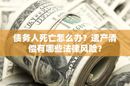 济南债务人死亡怎么办？遗产清偿有哪些法律风险？