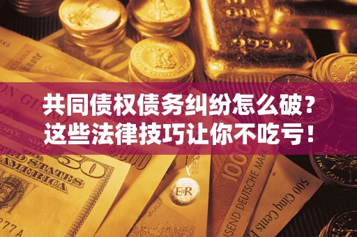 济南共同债权债务纠纷怎么破？这些法律技巧让你不吃亏！
