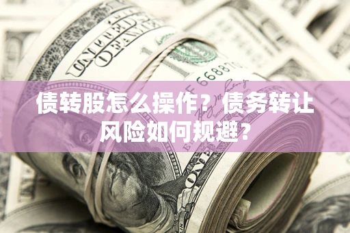 济南债转股怎么操作？债务转让风险如何规避？