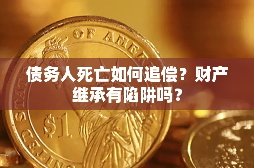 济南债务人死亡如何追偿？财产继承有陷阱吗？