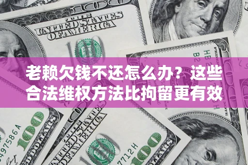 济南老赖欠钱不还怎么办？这些合法维权方法比拘留更有效