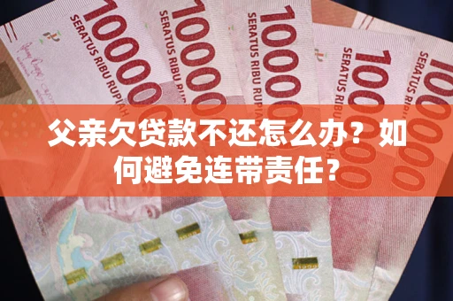 济南父亲欠贷款不还怎么办？如何避免连带责任？