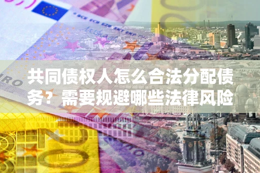 济南共同债权人怎么合法分配债务？需要规避哪些法律风险？