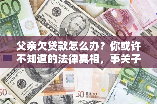 济南父亲欠贷款怎么办？你或许不知道的法律真相，事关子女未来