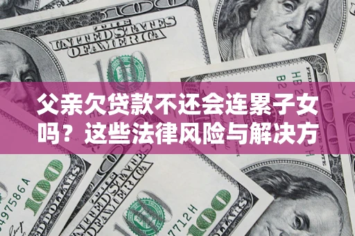 济南父亲欠贷款不还会连累子女吗？这些法律风险与解决方法要早知道！