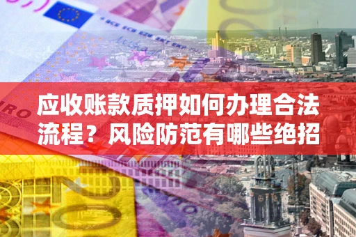 济南应收账款质押如何办理合法流程？风险防范有哪些绝招？