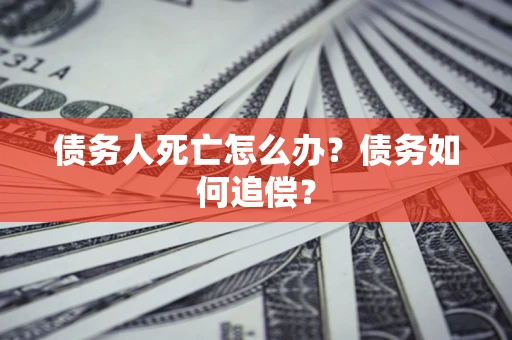 济南债务人死亡怎么办？债务如何追偿？