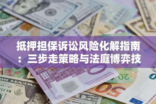 济南抵押担保诉讼风险化解指南：三步走策略与法庭博弈技巧