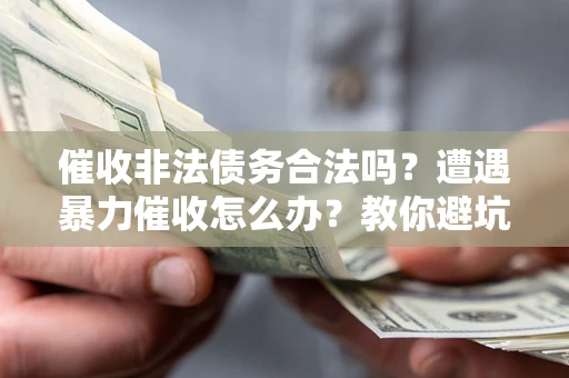 济南催收非法债务合法吗？遭遇暴力催收怎么办？教你避坑指南！