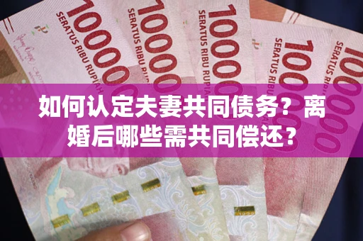 济南如何认定夫妻共同债务？离婚后哪些需共同偿还？