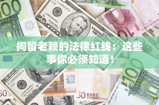 济南拘留老赖的法律红线：这些事你必须知道！