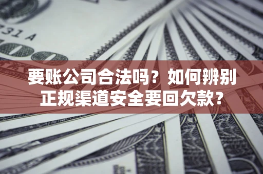 济南要账公司合法吗？如何辨别正规渠道安全要回欠款？