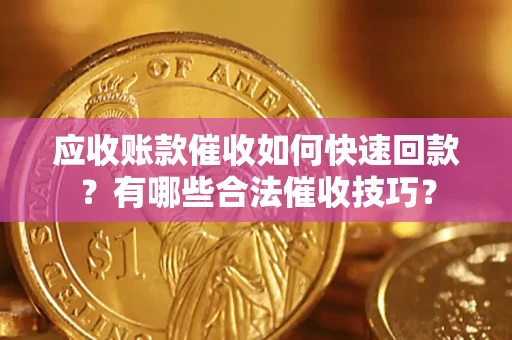 济南应收账款催收如何快速回款？有哪些合法催收技巧？