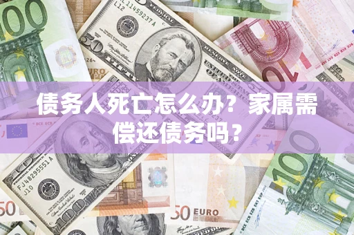 济南债务人死亡怎么办？家属需偿还债务吗？