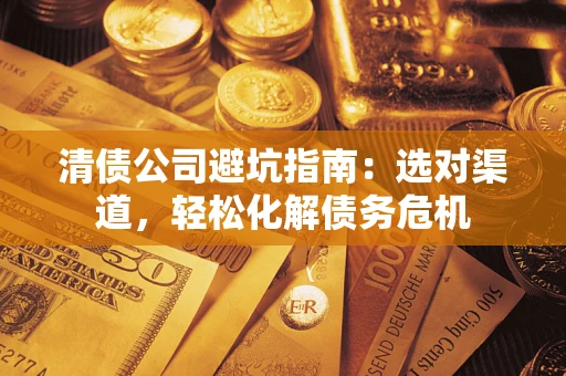 济南清债公司避坑指南：选对渠道，轻松化解债务危机