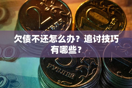 济南欠债不还怎么办？追讨技巧有哪些？