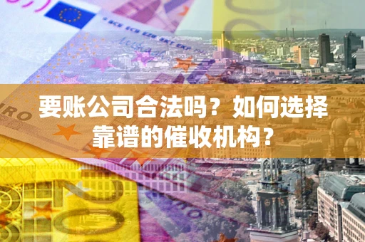 济南要账公司合法吗？如何选择靠谱的催收机构？
