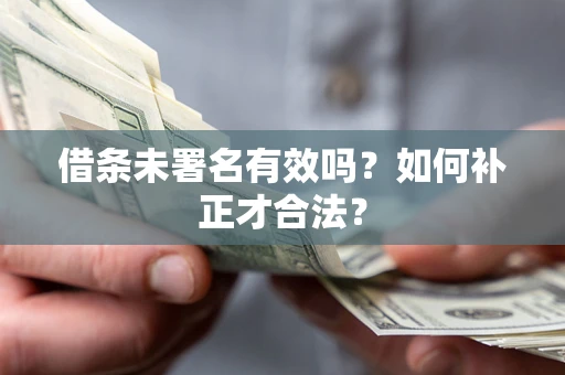 济南借条未署名有效吗？如何补正才合法？