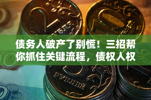 济南债务人破产了别慌！三招帮你抓住关键流程，债权人权益不再缩水