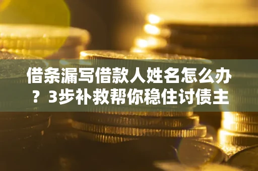 济南借条漏写借款人姓名怎么办？3步补救帮你稳住讨债主动权