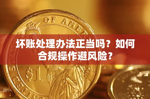 济南坏账处理办法正当吗？如何合规操作避风险？