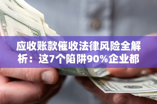 济南应收账款催收法律风险全解析：这7个陷阱90%企业都踩过（含合规应对指南）