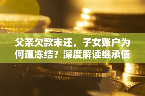 济南父亲欠款未还，子女账户为何遭冻结？深度解读继承债务迷局