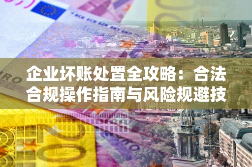 济南企业坏账处置全攻略：合法合规操作指南与风险规避技巧解析