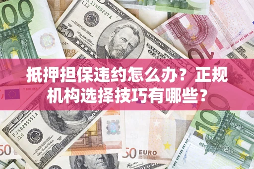 济南抵押担保违约怎么办？正规机构选择技巧有哪些？