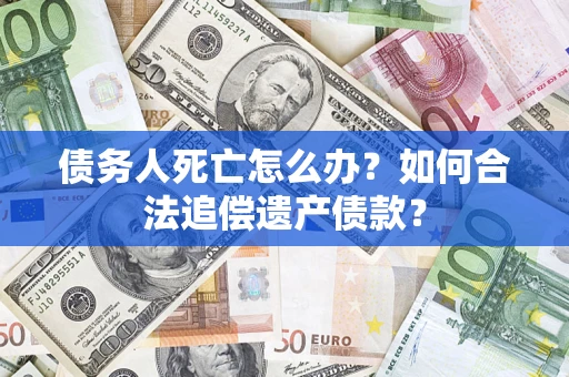 济南债务人死亡怎么办？如何合法追偿遗产债款？