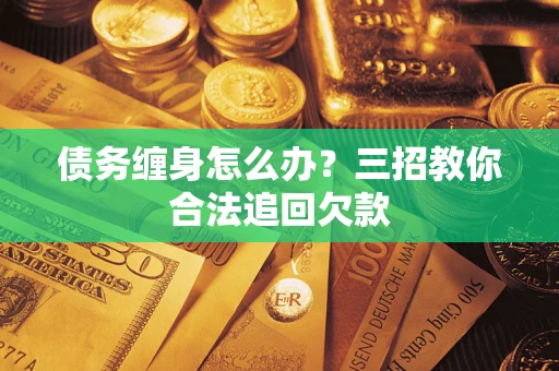 济南债务缠身怎么办？三招教你合法追回欠款