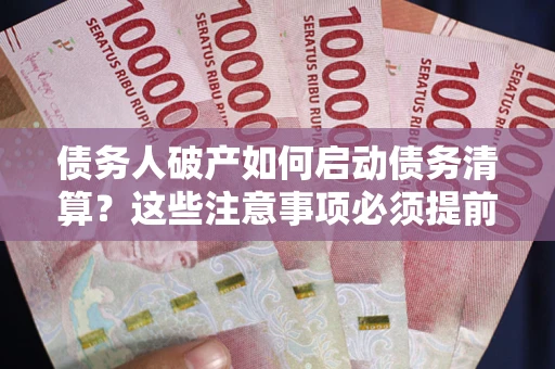 济南债务人破产如何启动债务清算？这些注意事项必须提前知道